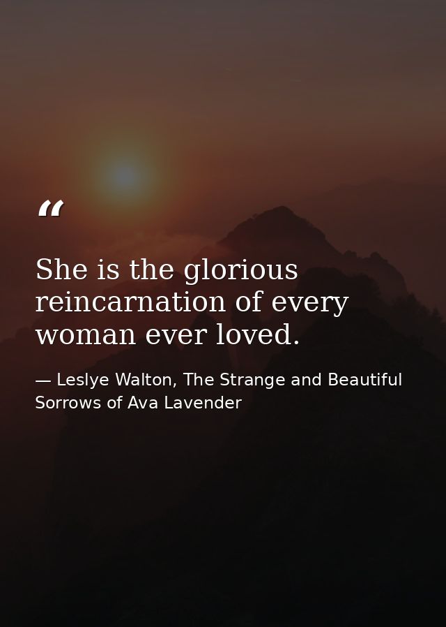 She is the glorious reincarnation of every woman ever loved. — Leslye Walton, The Strange and Beautiful Sorrows of Ava Lavender