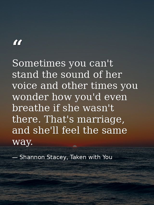 Sometimes you can't stand the sound of her voice and other times you wonder how you'd even breathe if she wasn't there.  — Shannon Stacey, Taken with You