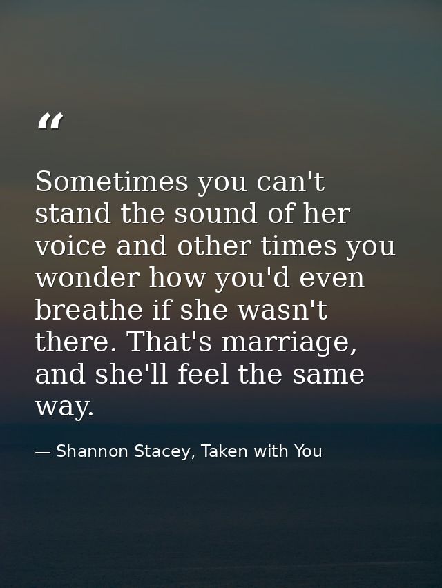Sometimes you can't stand the sound of her voice and other times you wonder how you'd even breathe if she wasn't there.  — Shannon Stacey, Taken with You