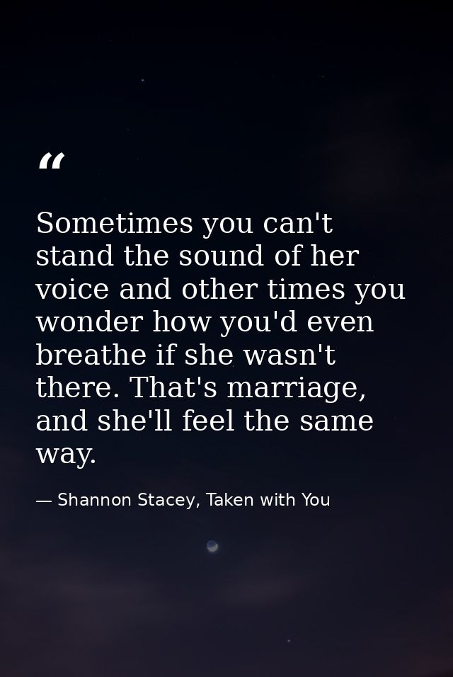 Sometimes you can't stand the sound of her voice and other times you wonder how you'd even breathe if she wasn't there.  — Shannon Stacey, Taken with You