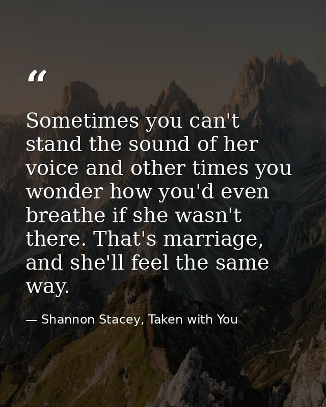 Sometimes you can't stand the sound of her voice and other times you wonder how you'd even breathe if she wasn't there.  — Shannon Stacey, Taken with You