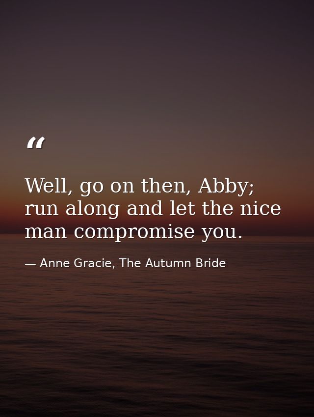 Well, go on then, Abby; run along and let the nice man compromise you. — Anne Gracie, The Autumn Bride