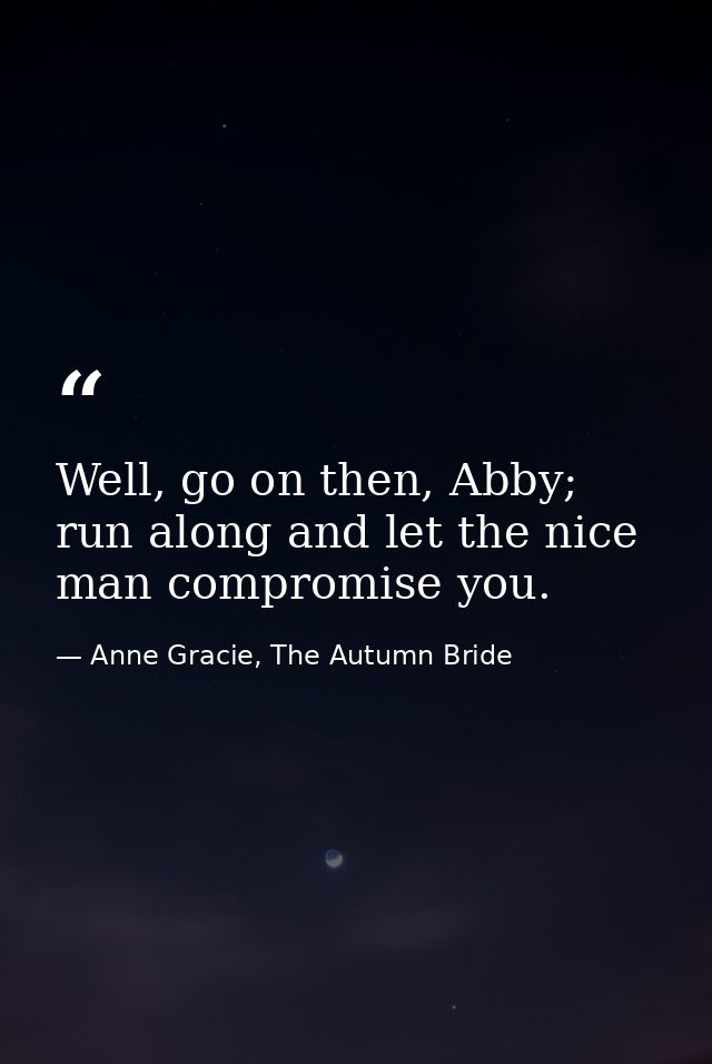 Well, go on then, Abby; run along and let the nice man compromise you. — Anne Gracie, The Autumn Bride