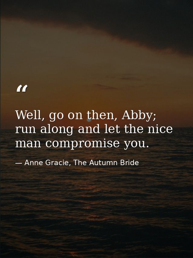 Well, go on then, Abby; run along and let the nice man compromise you. — Anne Gracie, The Autumn Bride