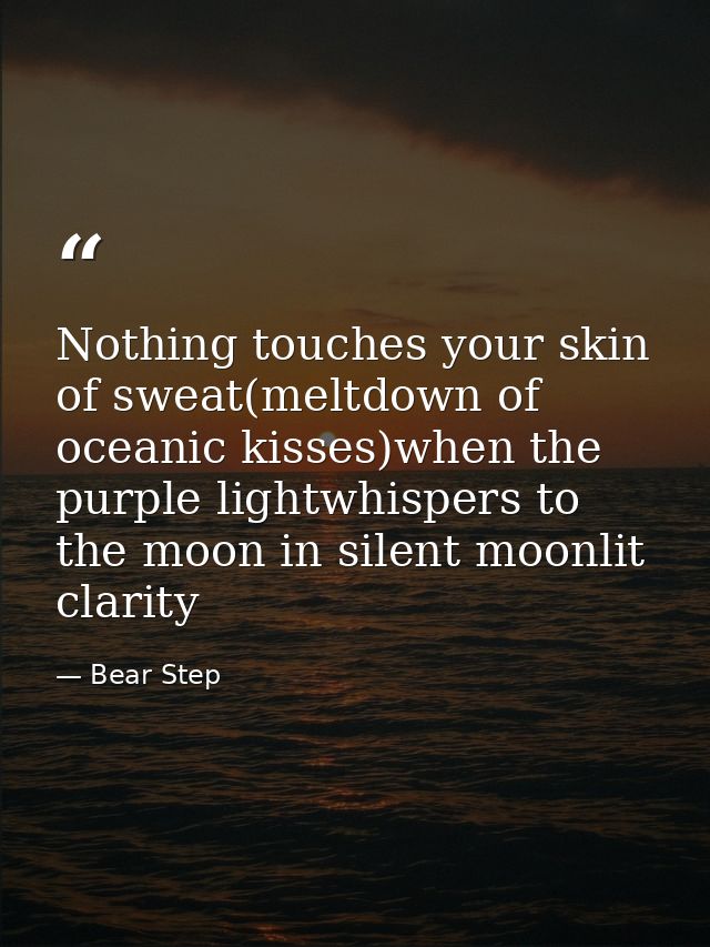 Nothing touches your skin of sweat(meltdown of oceanic kisses)when the purple lightwhispers to the moon in silent moonli — Bear Step