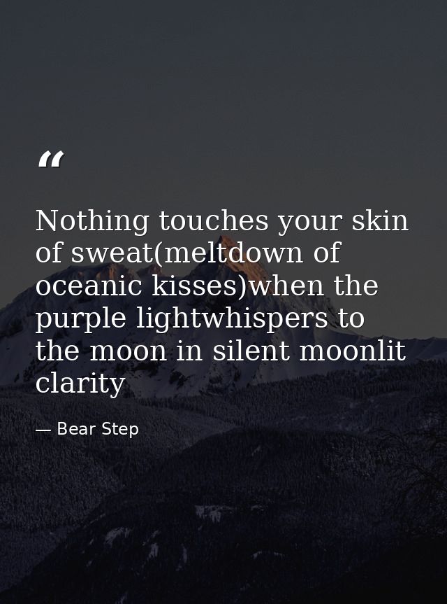 Nothing touches your skin of sweat(meltdown of oceanic kisses)when the purple lightwhispers to the moon in silent moonli — Bear Step