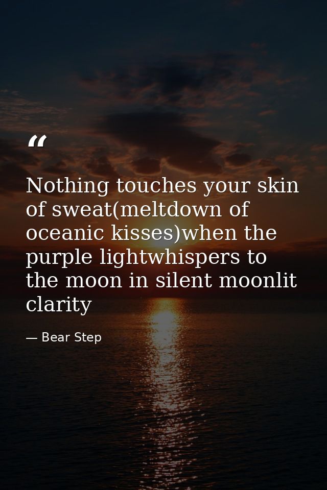 Nothing touches your skin of sweat(meltdown of oceanic kisses)when the purple lightwhispers to the moon in silent moonli — Bear Step