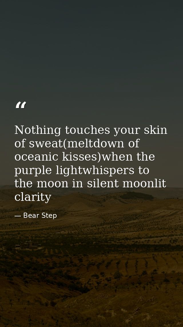 Nothing touches your skin of sweat(meltdown of oceanic kisses)when the purple lightwhispers to the moon in silent moonli — Bear Step