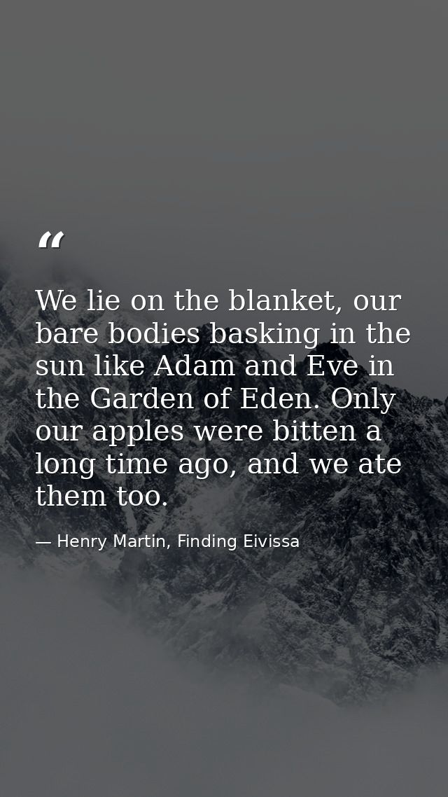 We lie on the blanket, our bare bodies basking in the sun like Adam and Eve in the Garden of Eden. Only our apples were  — Henry Martin, Finding Eivissa