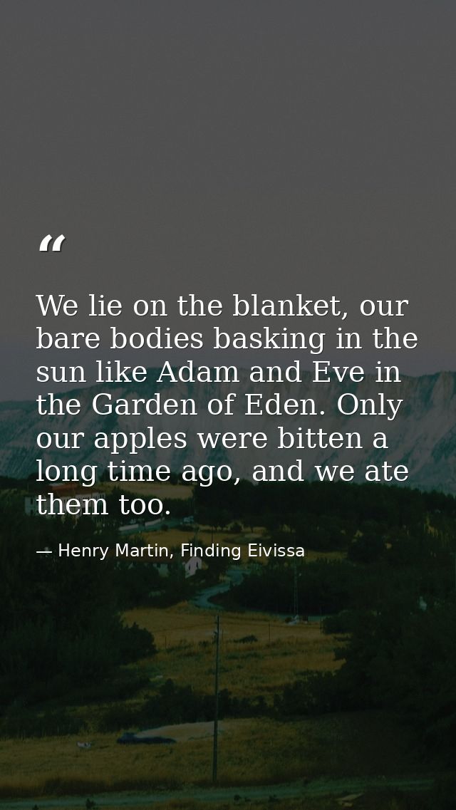 We lie on the blanket, our bare bodies basking in the sun like Adam and Eve in the Garden of Eden. Only our apples were  — Henry Martin, Finding Eivissa