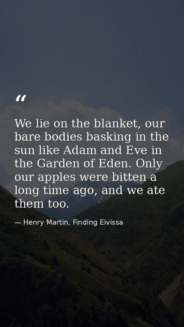We lie on the blanket, our bare bodies basking in the sun like Adam and Eve in the Garden of Eden. Only our apples were  — Henry Martin, Finding Eivissa