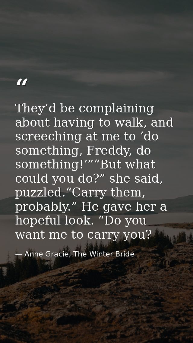They’d be complaining about having to walk, and screeching at me to ‘do something, Freddy, do something!’”“But what coul — Anne Gracie, The Winter Bride