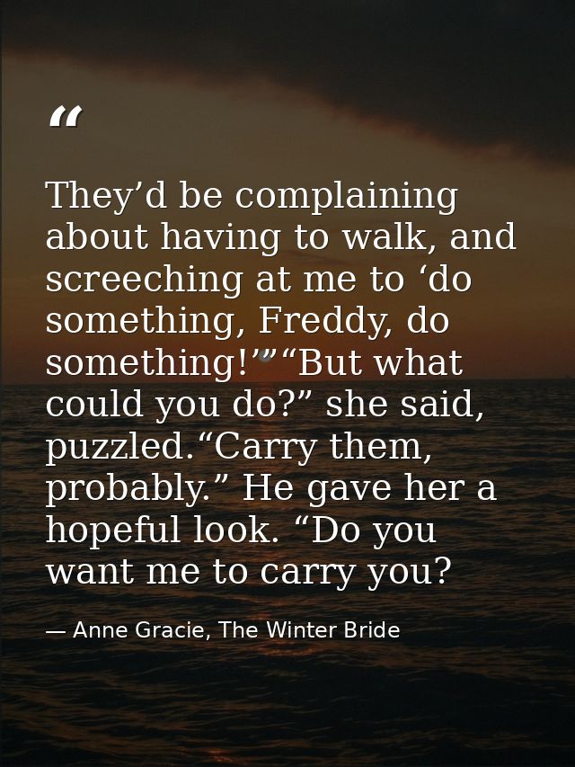 They’d be complaining about having to walk, and screeching at me to ‘do something, Freddy, do something!’”“But what coul — Anne Gracie, The Winter Bride