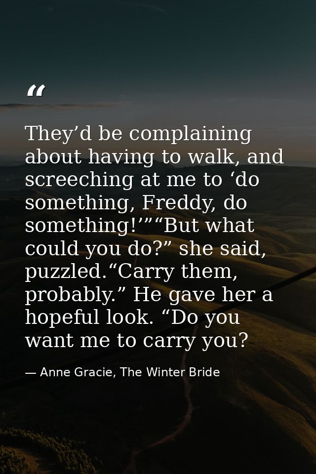 They’d be complaining about having to walk, and screeching at me to ‘do something, Freddy, do something!’”“But what coul — Anne Gracie, The Winter Bride
