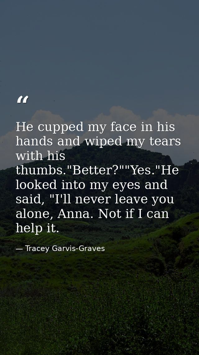He cupped my face in his hands and wiped my tears with his thumbs."Better?""Yes."He looked into my eyes and said, "I'll  — Tracey Garvis-Graves