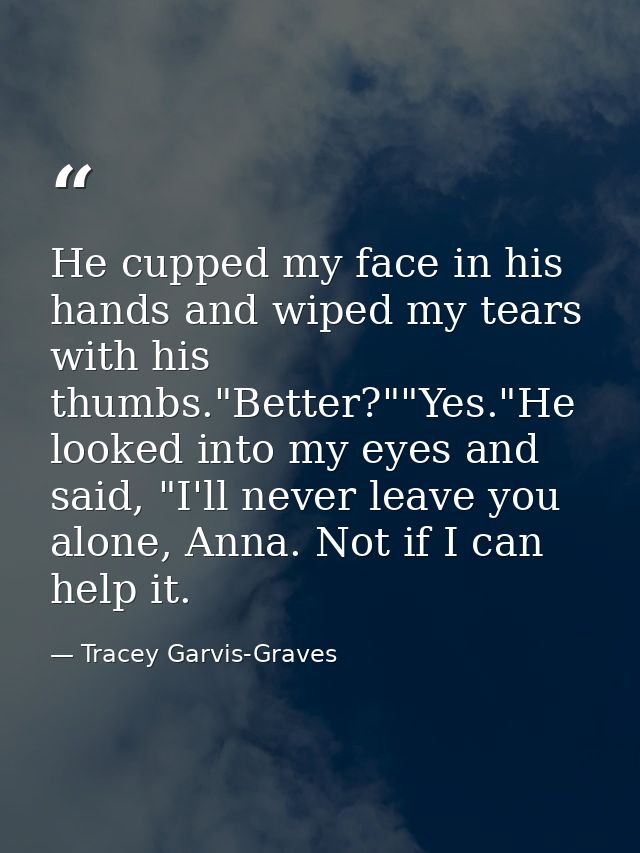 He cupped my face in his hands and wiped my tears with his thumbs."Better?""Yes."He looked into my eyes and said, "I'll  — Tracey Garvis-Graves