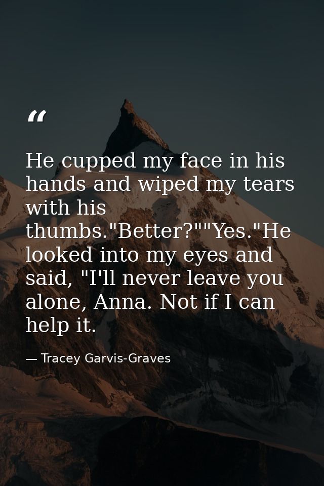He cupped my face in his hands and wiped my tears with his thumbs."Better?""Yes."He looked into my eyes and said, "I'll  — Tracey Garvis-Graves