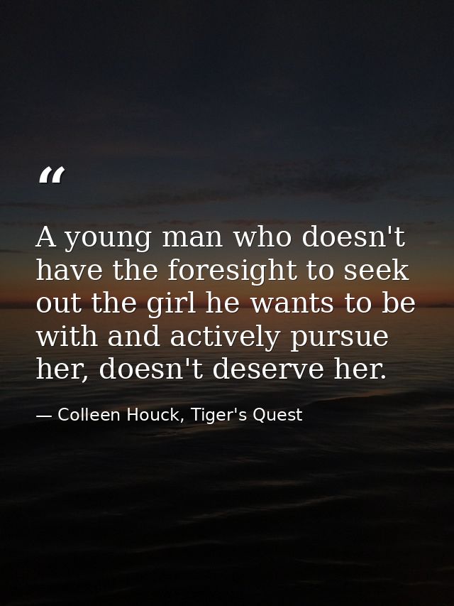 A young man who doesn't have the foresight to seek out the girl he wants to be with and actively pursue her, doesn't des — Colleen Houck, Tiger's Quest
