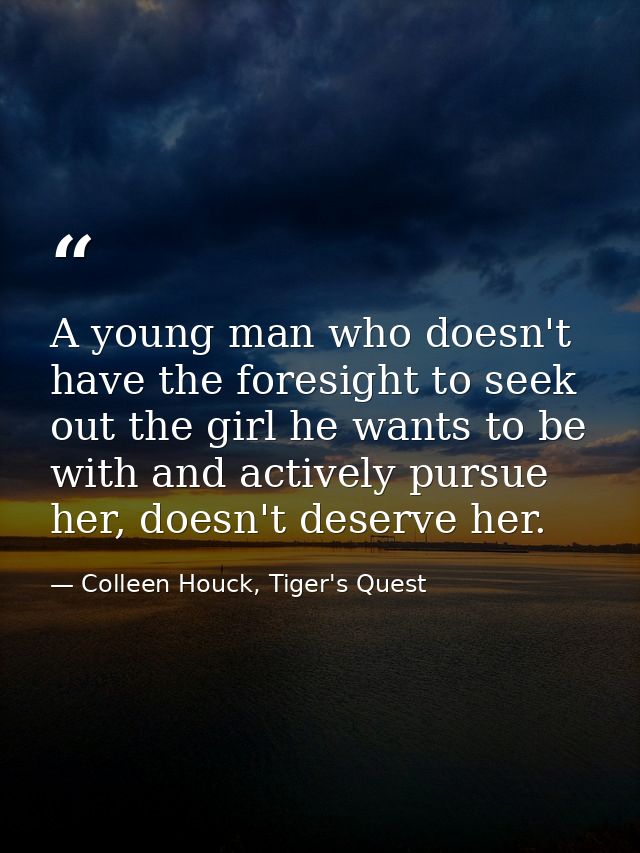 A young man who doesn't have the foresight to seek out the girl he wants to be with and actively pursue her, doesn't des — Colleen Houck, Tiger's Quest