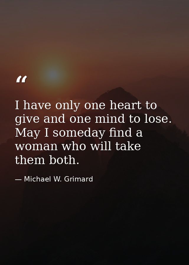 I have only one heart to give and one mind to lose. May I someday find a woman who will take them both. — Michael W. Grimard