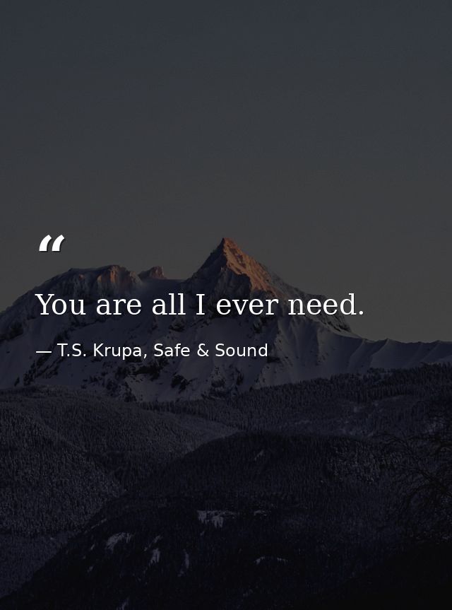 You are all I ever need. — T.S. Krupa, Safe & Sound