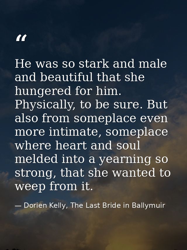 He was so stark and male and beautiful that she hungered for him. Physically, to be sure. But also from someplace even m — Dorien Kelly, The Last Bride in Ballymuir