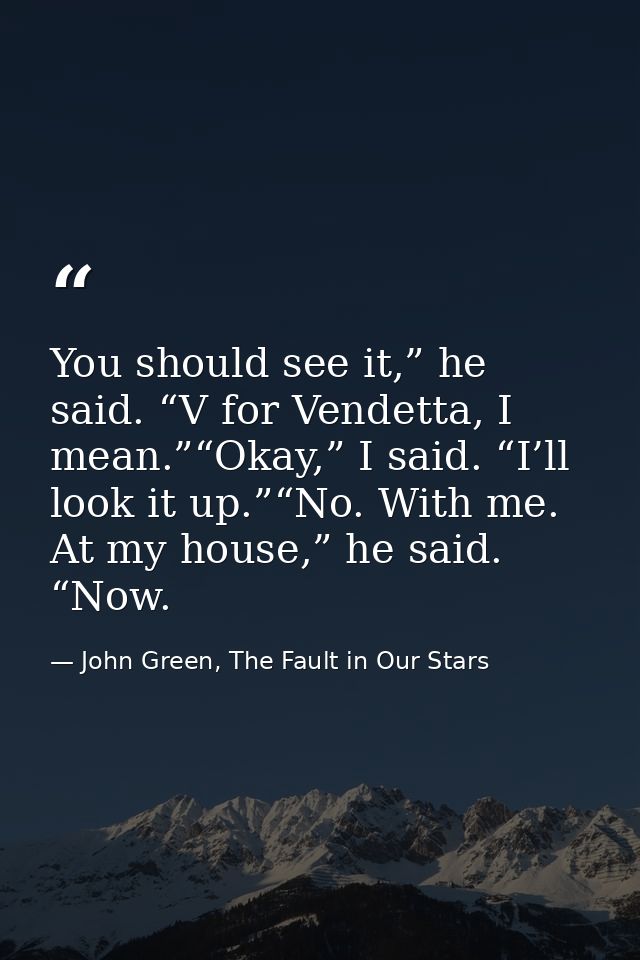 You should see it,” he said. “V for Vendetta, I mean.”“Okay,” I said. “I’ll look it up.”“No. With me. At my house,” he s — John Green, The Fault in Our Stars