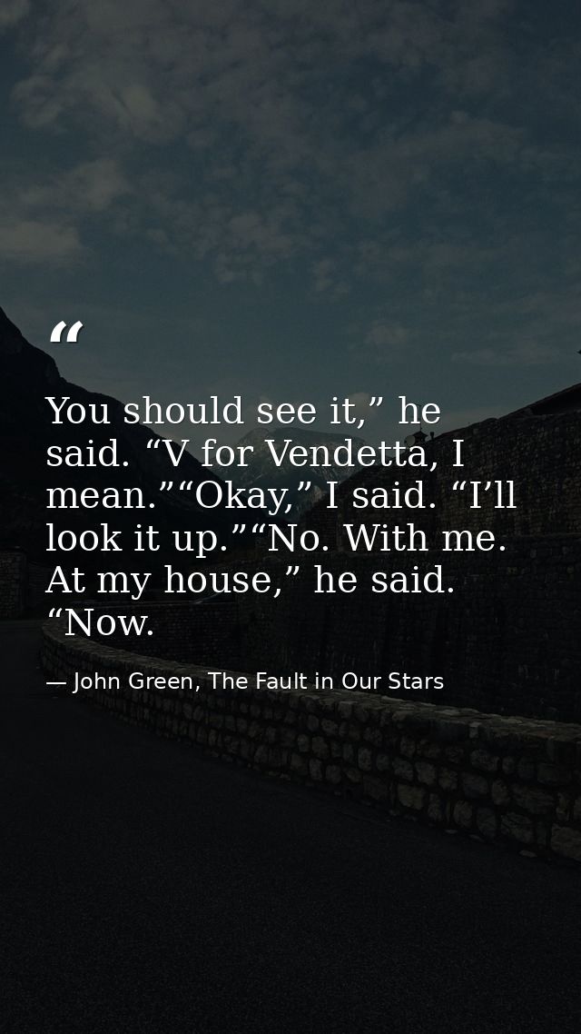 You should see it,” he said. “V for Vendetta, I mean.”“Okay,” I said. “I’ll look it up.”“No. With me. At my house,” he s — John Green, The Fault in Our Stars