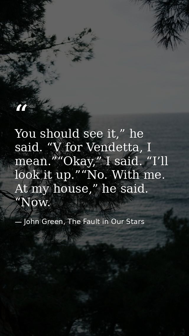 You should see it,” he said. “V for Vendetta, I mean.”“Okay,” I said. “I’ll look it up.”“No. With me. At my house,” he s — John Green, The Fault in Our Stars