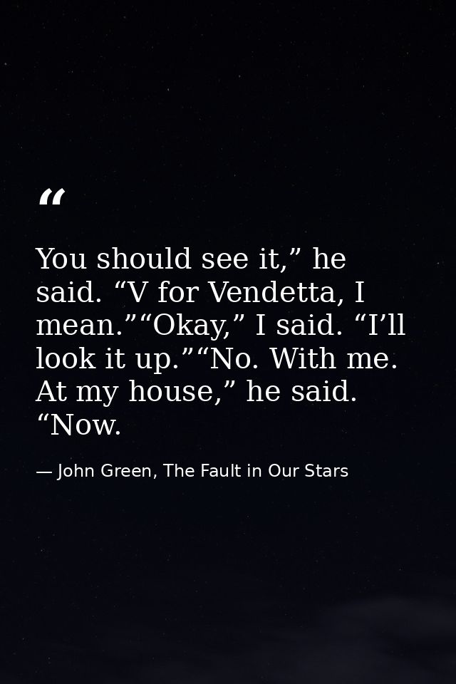 You should see it,” he said. “V for Vendetta, I mean.”“Okay,” I said. “I’ll look it up.”“No. With me. At my house,” he s — John Green, The Fault in Our Stars