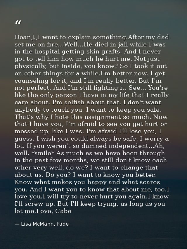 Dear J.,I want to explain something.After my dad set me on fire...Well...He died in jail while I was in the hospital get — Lisa McMann, Fade
