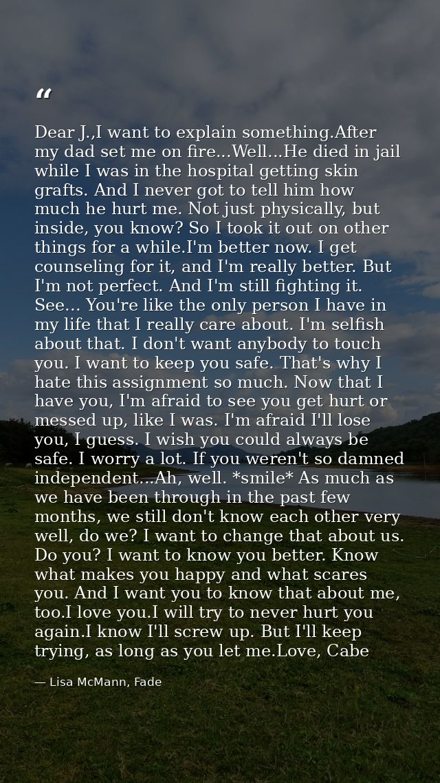 Dear J.,I want to explain something.After my dad set me on fire...Well...He died in jail while I was in the hospital get — Lisa McMann, Fade