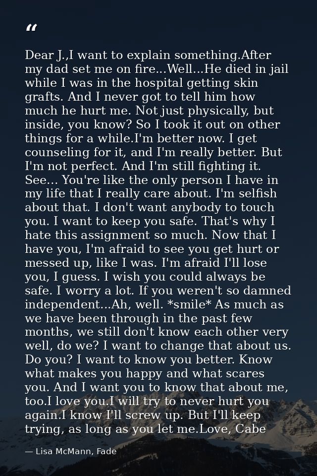 Dear J.,I want to explain something.After my dad set me on fire...Well...He died in jail while I was in the hospital get — Lisa McMann, Fade