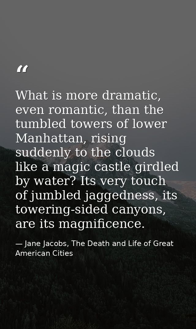What is more dramatic, even romantic, than the tumbled towers of lower Manhattan, rising suddenly to the clouds like a m — Jane Jacobs, The Death and Life of Great American Cities