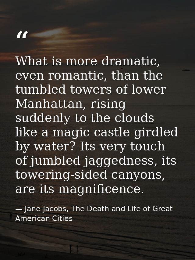 What is more dramatic, even romantic, than the tumbled towers of lower Manhattan, rising suddenly to the clouds like a m — Jane Jacobs, The Death and Life of Great American Cities