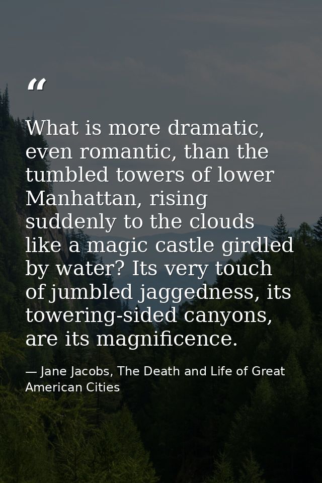What is more dramatic, even romantic, than the tumbled towers of lower Manhattan, rising suddenly to the clouds like a m — Jane Jacobs, The Death and Life of Great American Cities