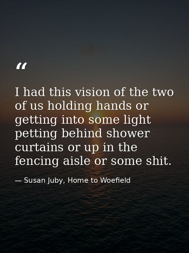 I had this vision of the two of us holding hands or getting into some light petting behind shower curtains or up in the  — Susan Juby, Home to Woefield