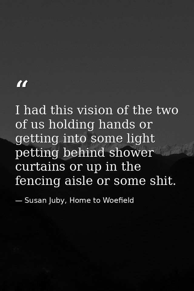 I had this vision of the two of us holding hands or getting into some light petting behind shower curtains or up in the  — Susan Juby, Home to Woefield