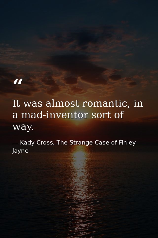 It was almost romantic, in a mad-inventor sort of way. — Kady Cross, The Strange Case of Finley Jayne