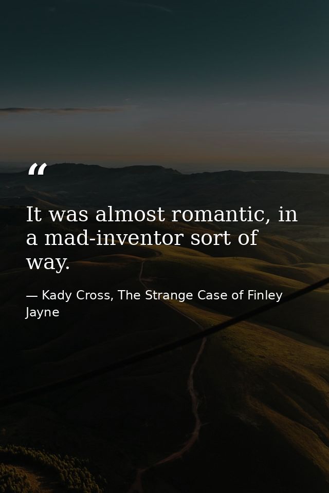 It was almost romantic, in a mad-inventor sort of way. — Kady Cross, The Strange Case of Finley Jayne