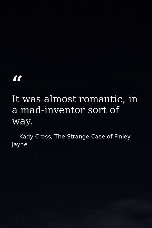 It was almost romantic, in a mad-inventor sort of way. — Kady Cross, The Strange Case of Finley Jayne