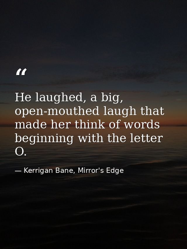 He laughed, a big, open-mouthed laugh that made her think of words beginning with the letter O. — Kerrigan Bane, Mirror's Edge