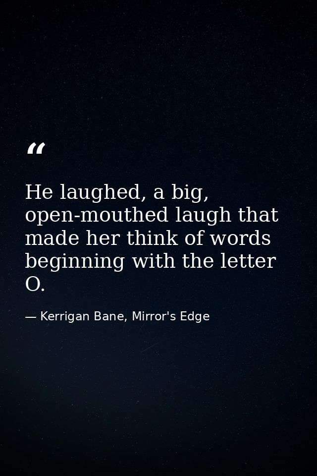 He laughed, a big, open-mouthed laugh that made her think of words beginning with the letter O. — Kerrigan Bane, Mirror's Edge