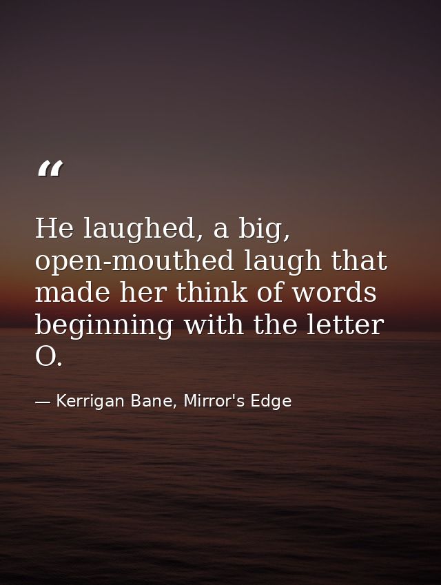 He laughed, a big, open-mouthed laugh that made her think of words beginning with the letter O. — Kerrigan Bane, Mirror's Edge