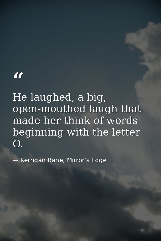 He laughed, a big, open-mouthed laugh that made her think of words beginning with the letter O. — Kerrigan Bane, Mirror's Edge
