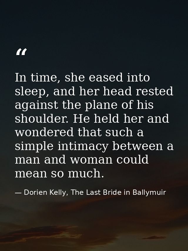 In time, she eased into sleep, and her head rested against the plane of his shoulder. He held her and wondered that such — Dorien Kelly, The Last Bride in Ballymuir