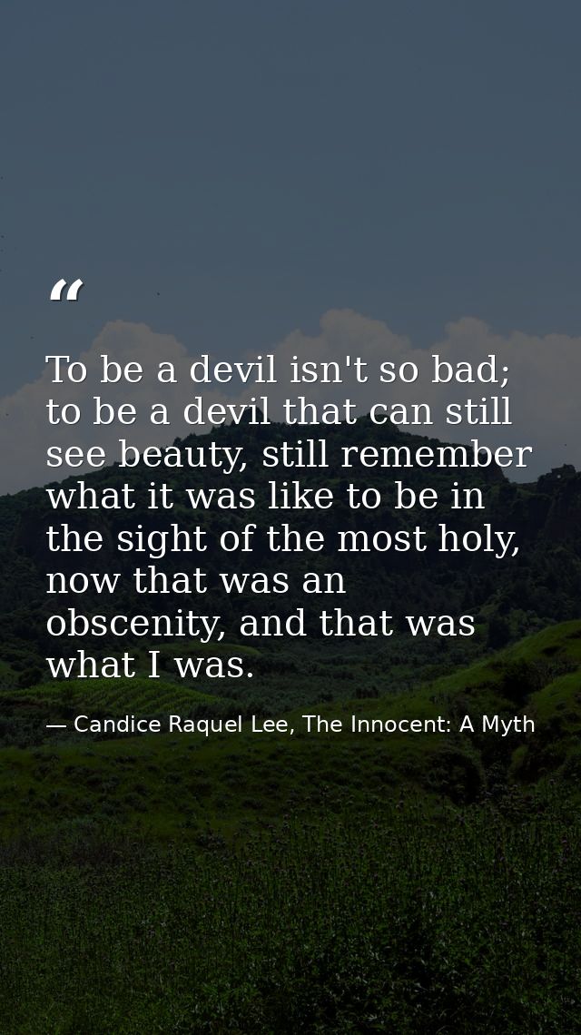 To be a devil isn't so bad; to be a devil that can still see beauty, still remember what it was like to be in the sight  — Candice Raquel Lee, The Innocent: A Myth