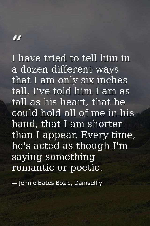 I have tried to tell him in a dozen different ways that I am only six inches tall. I've told him I am as tall as his hea — Jennie Bates Bozic, Damselfly