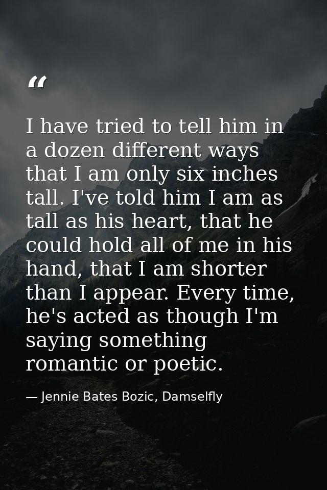 I have tried to tell him in a dozen different ways that I am only six inches tall. I've told him I am as tall as his hea — Jennie Bates Bozic, Damselfly