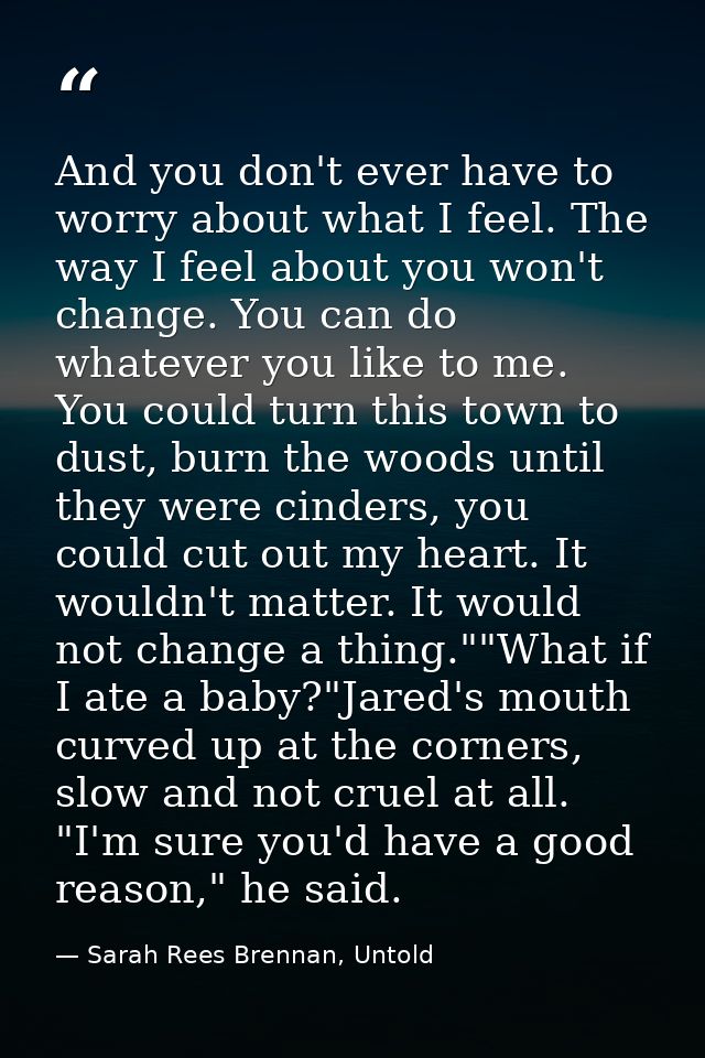 And you don't ever have to worry about what I feel. The way I feel about you won't change. You can do whatever you like  — Sarah Rees Brennan, Untold
